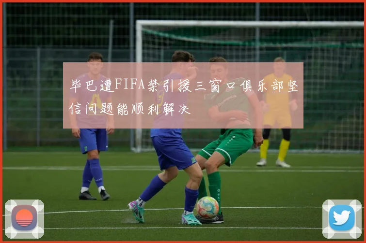 毕巴遭FIFA禁引援三窗口俱乐部坚信问题能顺利解决