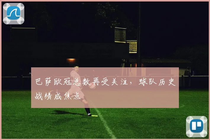 巴萨欧冠总数再受关注，球队历史战绩成焦点