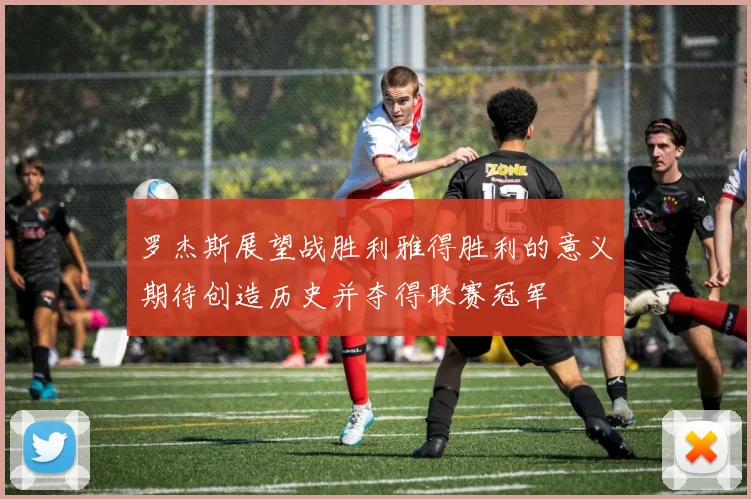 罗杰斯展望战胜利雅得胜利的意义期待创造历史并夺得联赛冠军