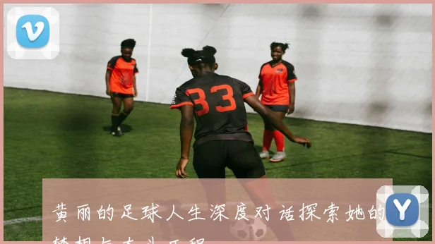 黄丽的足球人生深度对话探索她的梦想与奋斗历程