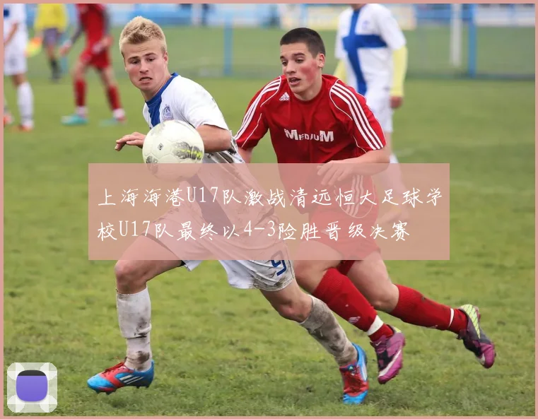 上海海港U17队激战清远恒大足球学校U17队最终以4-3险胜晋级决赛