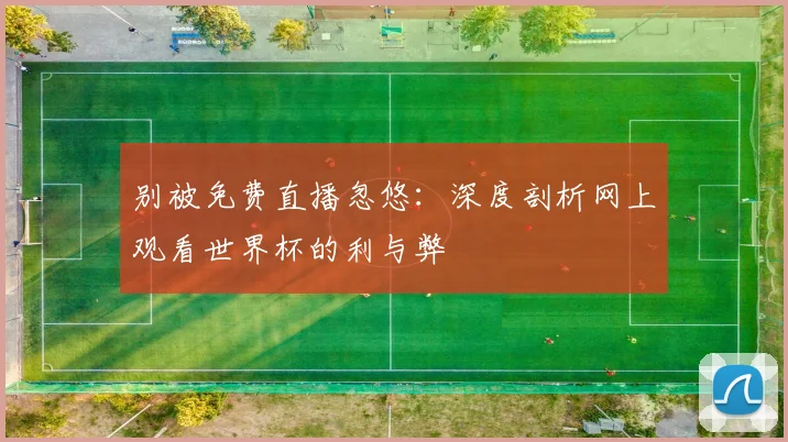别被免费直播忽悠：深度剖析网上观看世界杯的利与弊
