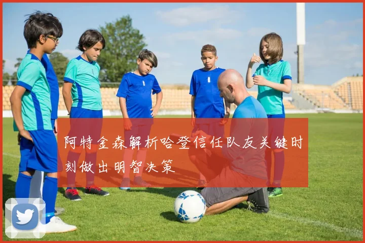 阿特金森解析哈登信任队友关键时刻做出明智决策