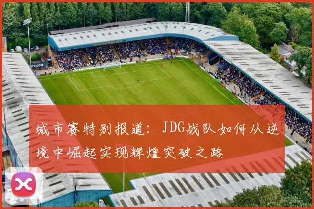 城市赛特别报道：JDG战队如何从逆境中崛起实现辉煌突破之路