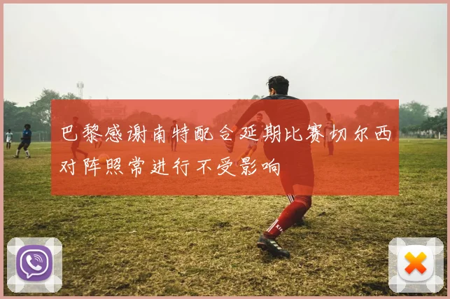 巴黎感谢南特配合延期比赛切尔西对阵照常进行不受影响