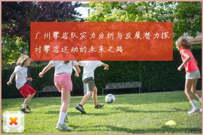 广州攀岩队实力分析与发展潜力探讨攀岩运动的未来之路