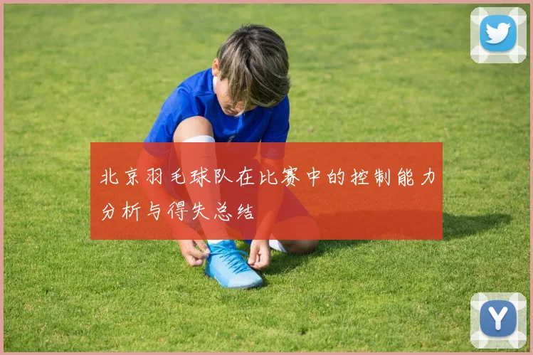 北京羽毛球队在比赛中的控制能力分析与得失总结