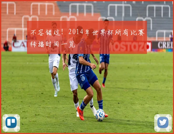 不容错过！2014年世界杯所有比赛转播时间一览
