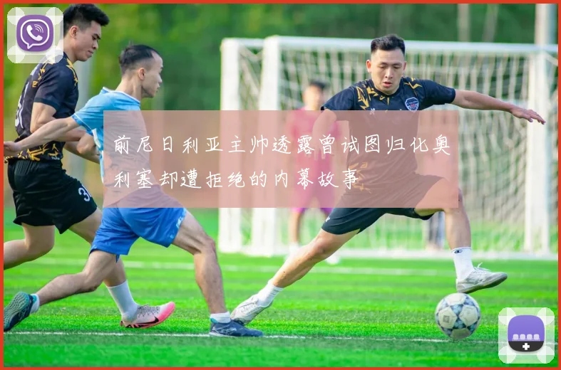 前尼日利亚主帅透露曾试图归化奥利塞却遭拒绝的内幕故事