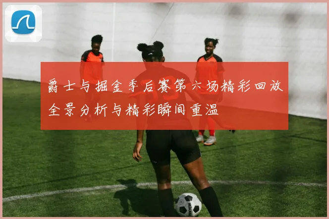 爵士与掘金季后赛第六场精彩回放全景分析与精彩瞬间重温