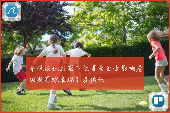李根谈狄龙篮下位置是否会影响詹姆斯罚球表现引发热议